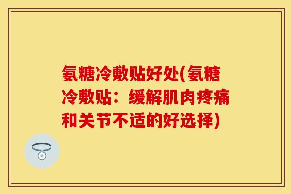 氨糖冷敷贴好处(氨糖冷敷贴:缓解肌肉和关节不适的好选择) 氨糖冷敷贴好处(氨糖冷敷贴:缓解肌肉和关节不适的好选择)
