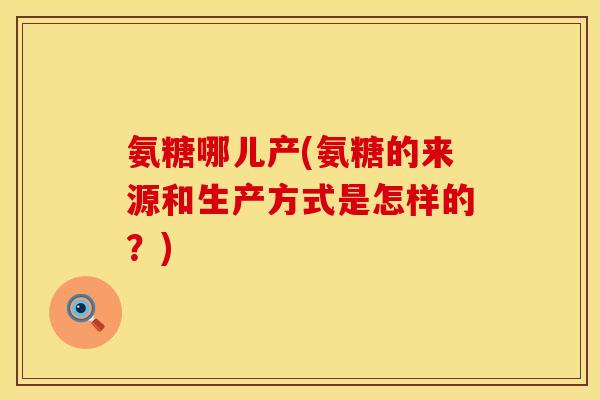 氨糖哪儿产(氨糖的来源和生产方式是怎样的？)