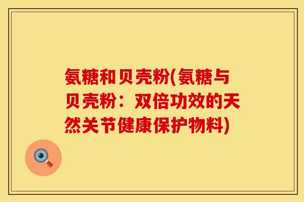 氨糖和贝壳粉(氨糖与贝壳粉：双倍功效的天然关节健康保护物料)