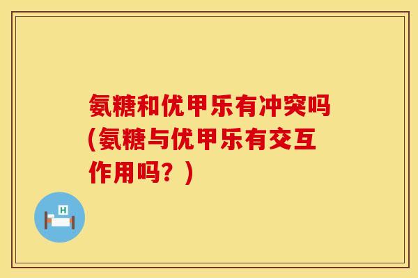 氨糖和优甲乐有冲突吗(氨糖与优甲乐有交互作用吗?)