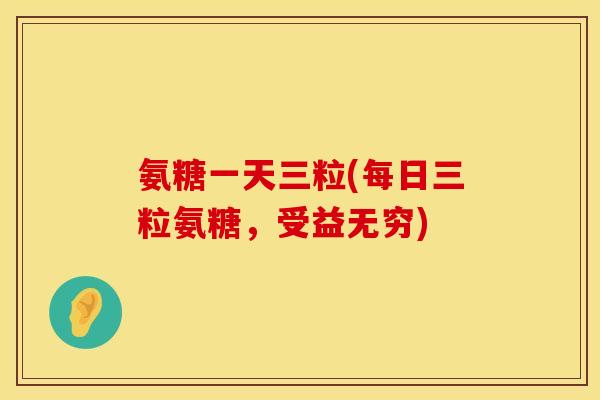 氨糖一天三粒(每日三粒氨糖，受益无穷)
