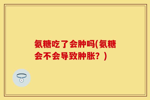 氨糖吃了会肿吗(氨糖会不会导致肿胀?)