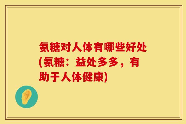 氨糖对人体有哪些好处(氨糖:益处多多,有助于人体健康)