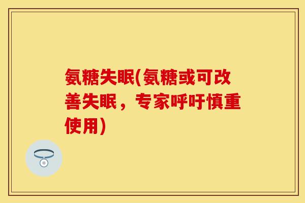氨糖失眠(氨糖或可改善失眠，专家呼吁慎重使用)