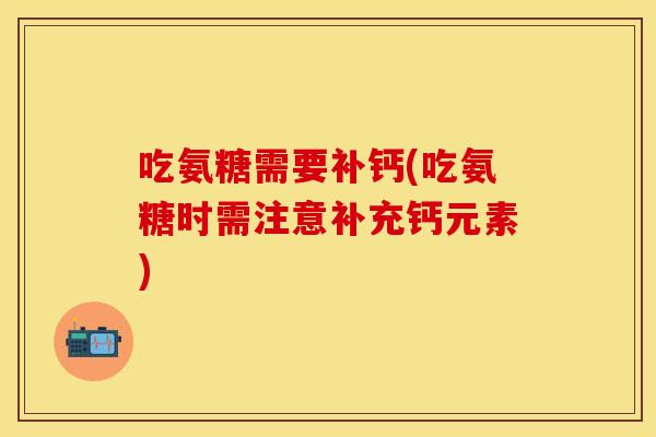 吃氨糖需要补钙(吃氨糖时需注意补充钙元素) 吃氨糖需要补钙(吃氨糖时需注意补充钙元素)