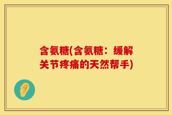含氨糖(含氨糖:缓解关节疼痛的天然帮手)