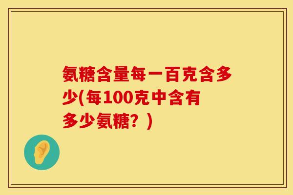 氨糖含量每一百克含多少(每100克中含有多少氨糖？)