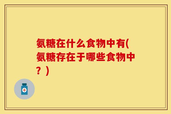 氨糖在什么食物中有(氨糖存在于哪些食物中?)