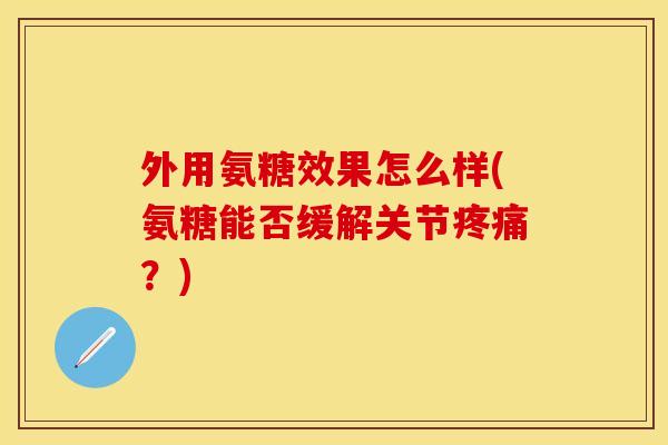 外用氨糖效果怎么样(氨糖能否缓解关节?) 外用氨糖效果怎么样(氨糖能否缓解关节?)