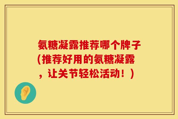 氨糖凝露推荐哪个牌子(推荐好用的氨糖凝露，让关节轻松活动！)