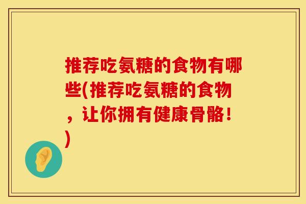 推荐吃氨糖的食物有哪些(推荐吃氨糖的食物,让你拥有健康骨骼!)