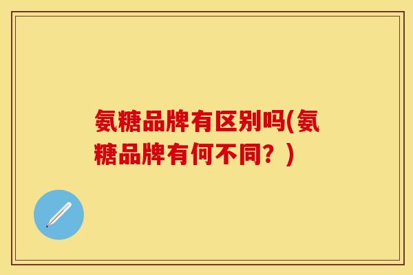 氨糖品牌有区别吗(氨糖品牌有何不同？)