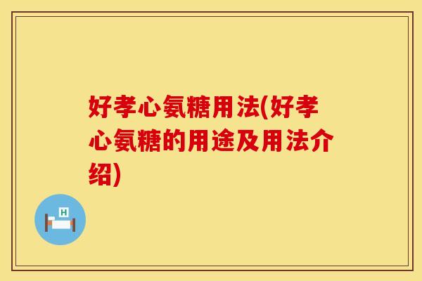 好孝心氨糖用法(好孝心氨糖的用途及用法介绍) 好孝心氨糖用法(好孝心氨糖的用途及用法介绍)