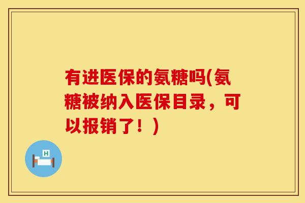 有进医保的氨糖吗(氨糖被纳入医保目录，可以报销了！)