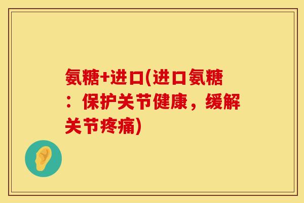 氨糖+进口(进口氨糖：保护关节健康，缓解关节疼痛)