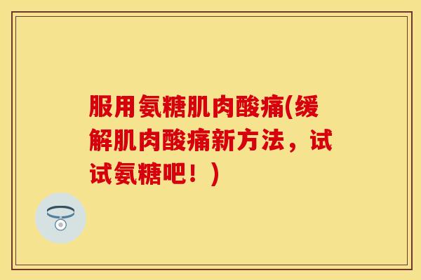 服用氨糖肌肉酸痛(缓解肌肉酸痛新方法,试试氨糖吧!)