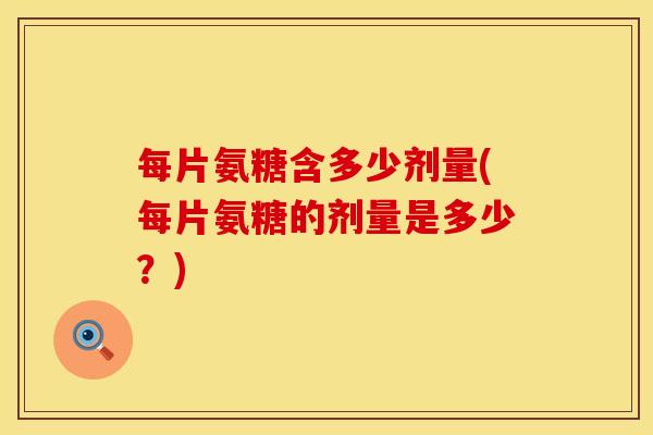 每片氨糖含多少剂量(每片氨糖的剂量是多少？)