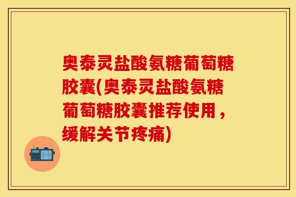 奥泰灵盐酸氨糖葡萄糖胶囊(奥泰灵盐酸氨糖葡萄糖胶囊推荐使用,缓解关节疼痛)