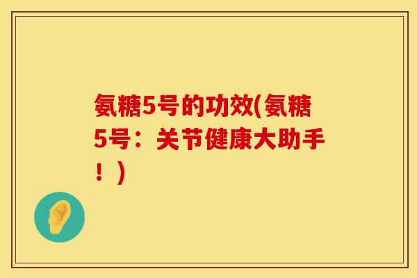 氨糖5号的功效(氨糖5号：关节健康大助手！)