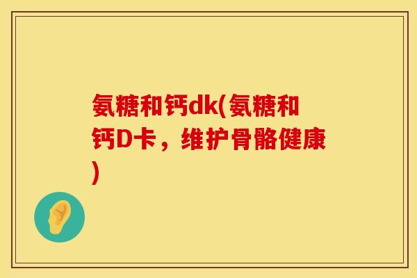 氨糖和钙dk(氨糖和钙D卡，维护骨骼健康)