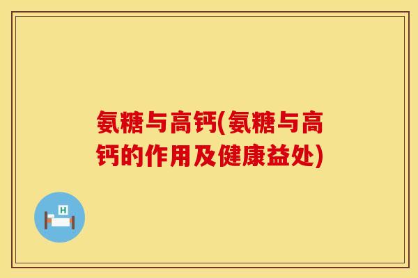 氨糖与高钙(氨糖与高钙的作用及健康益处) 氨糖与高钙(氨糖与高钙的作用及健康益处)