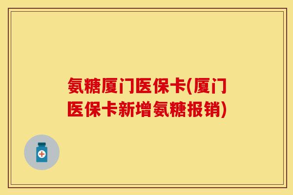 氨糖厦门医保卡(厦门医保卡新增氨糖报销) 氨糖厦门医保卡(厦门医保卡新增氨糖报销)