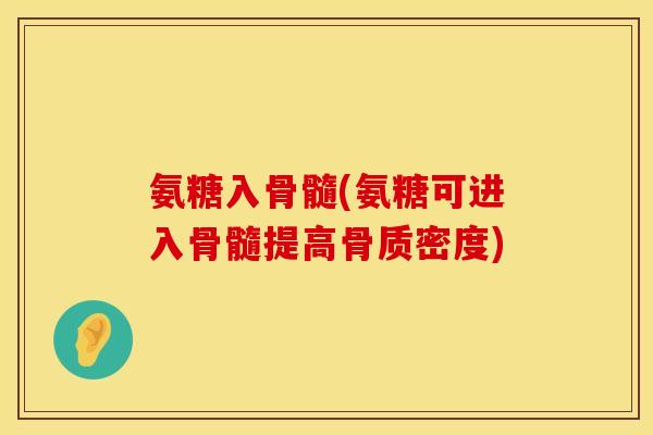 氨糖入骨髓(氨糖可进入骨髓提高骨质密度) 氨糖入骨髓(氨糖可进入骨髓提高骨质密度)