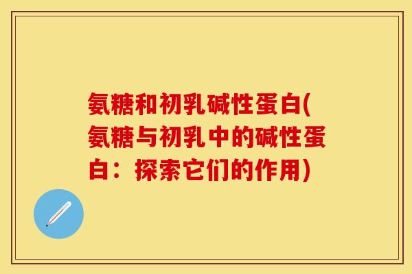 氨糖和初乳碱性蛋白(氨糖与初乳中的碱性蛋白:探索它们的作用)