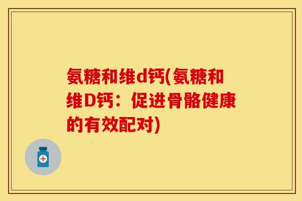 氨糖和维d钙(氨糖和维D钙：促进骨骼健康的有效配对)