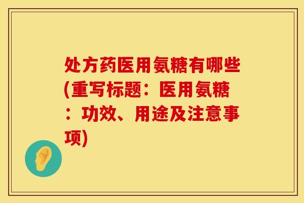 处方药医用氨糖有哪些(重写标题：医用氨糖：功效、用途及注意事项)
