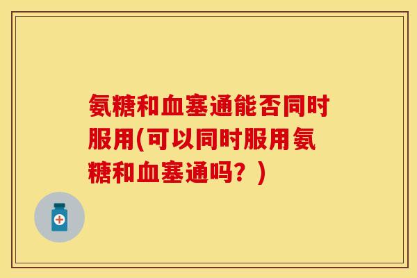 氨糖和血塞通能否同时服用(可以同时服用氨糖和血塞通吗？)