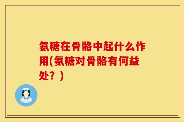 氨糖在骨骼中起什么作用(氨糖对骨骼有何益处?)