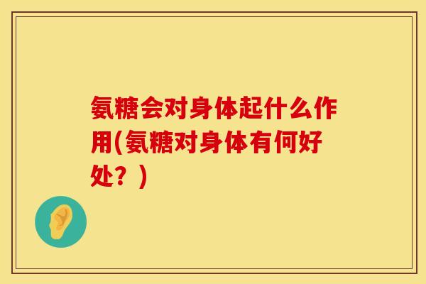 氨糖会对身体起什么作用(氨糖对身体有何好处？)