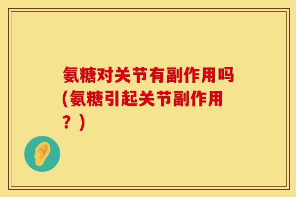 氨糖对关节有副作用吗(氨糖引起关节副作用?)