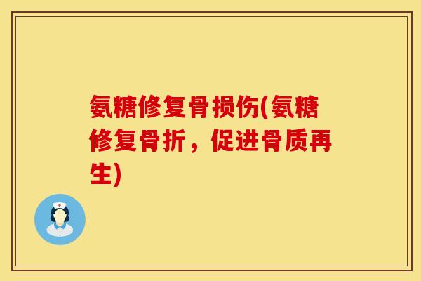 氨糖修复骨损伤(氨糖修复骨折，促进骨质再生)