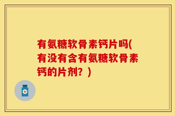 有氨糖软骨素钙片吗(有没有含有氨糖软骨素钙的片剂?) 有氨糖软骨素钙片吗(有没有含有氨糖软骨素钙的片剂?)