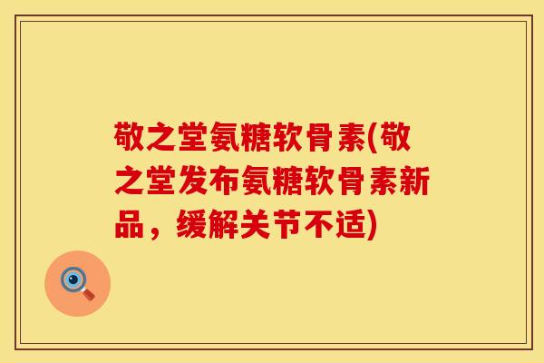 敬之堂氨糖软骨素(敬之堂发布氨糖软骨素新品,缓解关节不适)
