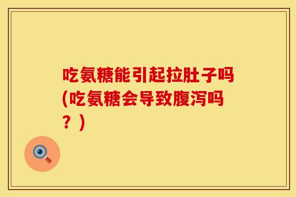 吃氨糖能引起拉肚子吗(吃氨糖会导致腹泻吗？)