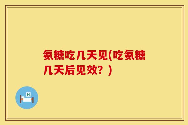 氨糖吃几天见(吃氨糖几天后见效？)