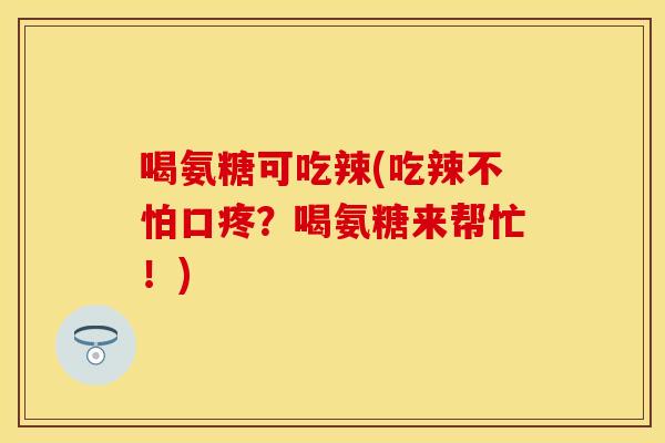喝氨糖可吃辣(吃辣不怕口疼?喝氨糖来帮忙!) 喝氨糖可吃辣(吃辣不怕口疼?喝氨糖来帮忙!)