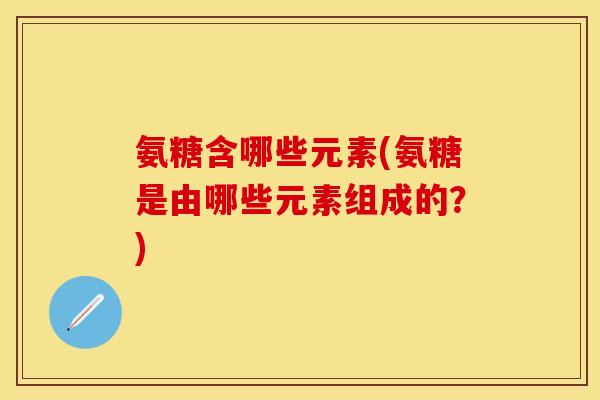 氨糖含哪些元素(氨糖是由哪些元素组成的？)