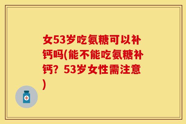 女53岁吃氨糖可以补钙吗(能不能吃氨糖补钙?53岁女性需注意) 女53岁吃氨糖可以补钙吗(能不能吃氨糖补钙?53岁女性需注意)