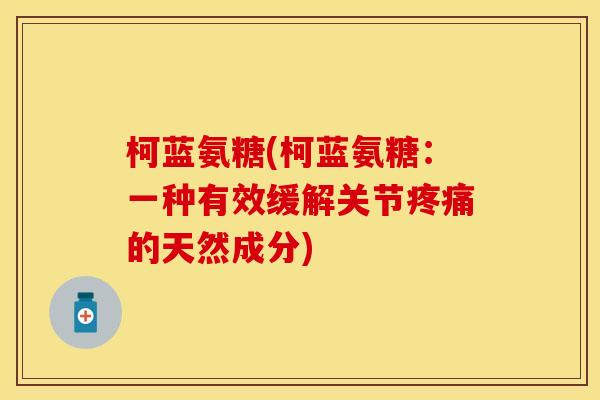 柯蓝氨糖(柯蓝氨糖:一种有效缓解关节的天然成分) 柯蓝氨糖(柯蓝氨糖:一种有效缓解关节的天然成分)