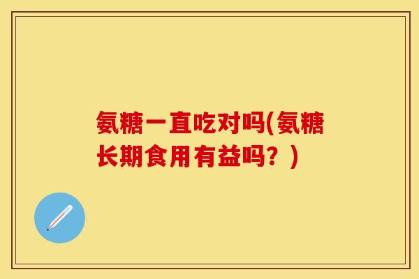 氨糖一直吃对吗(氨糖长期食用有益吗？)