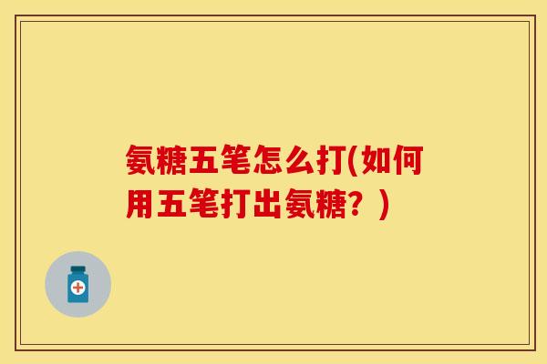 氨糖五笔怎么打(如何用五笔打出氨糖?) 氨糖五笔怎么打(如何用五笔打出氨糖?)