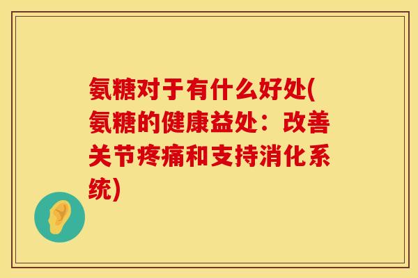 氨糖对于有什么好处(氨糖的健康益处：改善关节疼痛和支持消化系统)