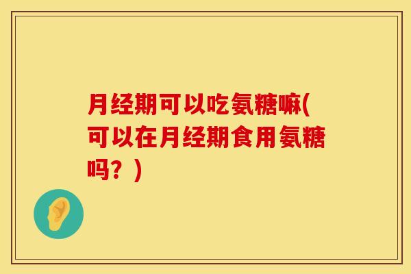 期可以吃氨糖嘛(可以在期食用氨糖吗?) 期可以吃氨糖嘛(可以在期食用氨糖吗?)