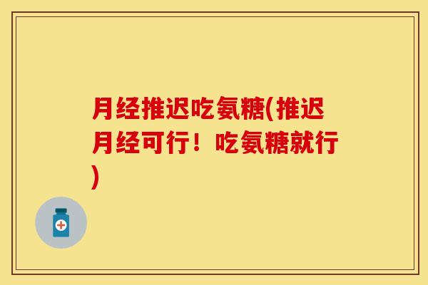 推迟吃氨糖(推迟可行！吃氨糖就行)