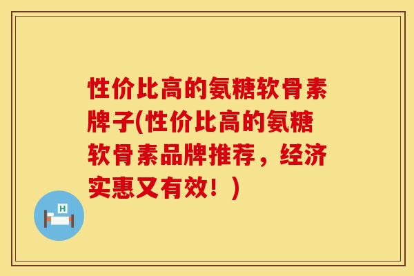 性价比高的氨糖软骨素牌子(性价比高的氨糖软骨素品牌推荐,经济实惠又有效!) 性价比高的氨糖软骨素牌子(性价比高的氨糖软骨素品牌推荐,经济实惠又有效!)