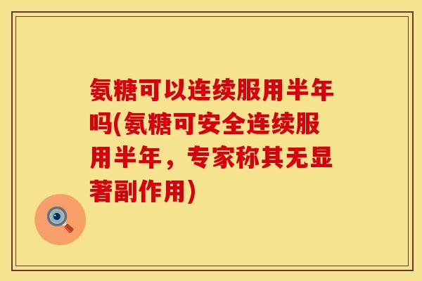 氨糖可以连续服用半年吗(氨糖可安全连续服用半年，专家称其无显著副作用)
